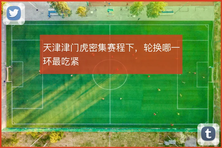 天津津门虎密集赛程下，轮换哪一环最吃紧