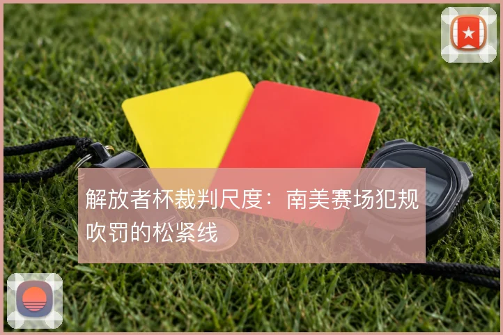 解放者杯裁判尺度：南美赛场犯规吹罚的松紧线