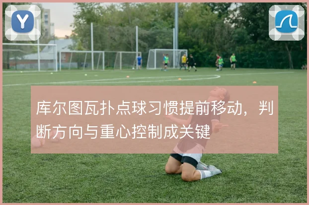 库尔图瓦扑点球习惯提前移动,判断方向与重心控制成关键