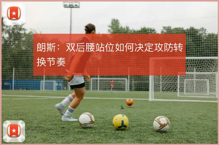 朗斯：双后腰站位如何决定攻防转换节奏
