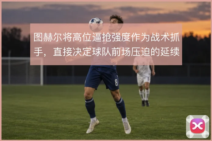 图赫尔将高位逼抢强度作为战术抓手，直接决定球队前场压迫的延续性