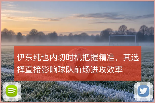 伊东纯也内切时机把握精准,其选择直接影响球队前场进攻效率