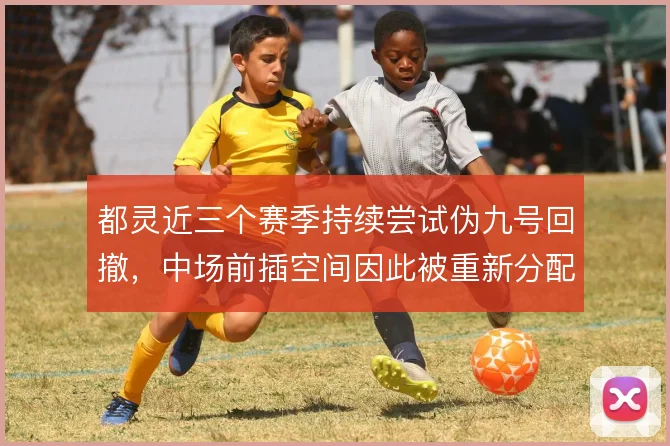 都灵近三个赛季持续尝试伪九号回撤,中场前插空间因此被重新分配