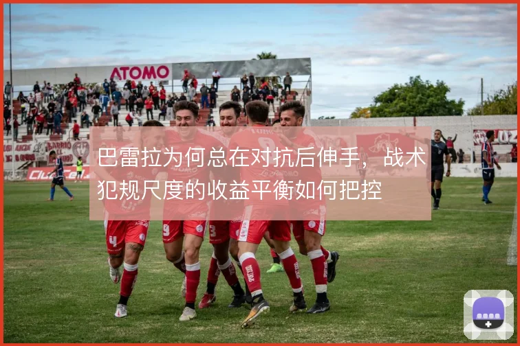 巴雷拉为何总在对抗后伸手，战术犯规尺度的收益平衡如何把控