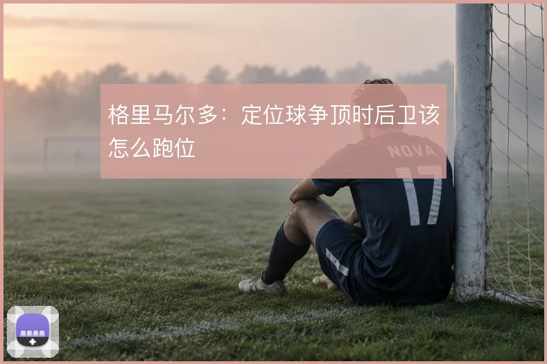 格里马尔多：定位球争顶时后卫该怎么跑位