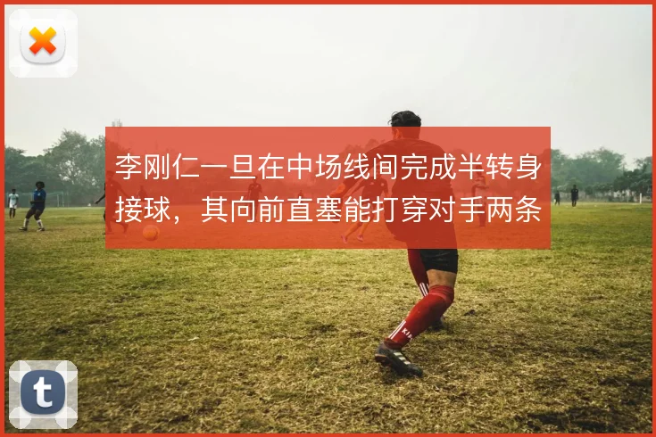 李刚仁一旦在中场线间完成半转身接球,其向前直塞能打穿对手两条防线