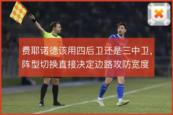 费耶诺德该用四后卫还是三中卫,阵型切换直接决定边路攻防宽度