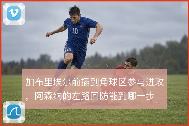 加布里埃尔前插到角球区参与进攻，阿森纳的左路回防能到哪一步