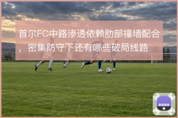 首尔FC中路渗透依赖肋部撞墙配合，密集防守下还有哪些破局线路
