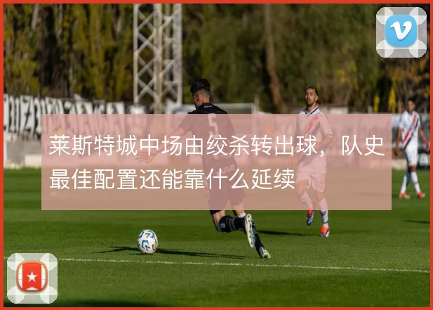 莱斯特城中场由绞杀转出球，队史最佳配置还能靠什么延续