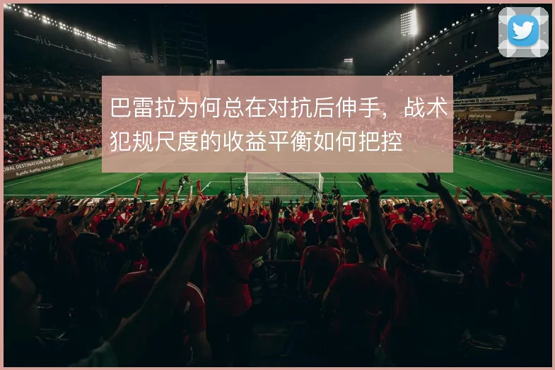 巴雷拉为何总在对抗后伸手,战术犯规尺度的收益平衡如何把控