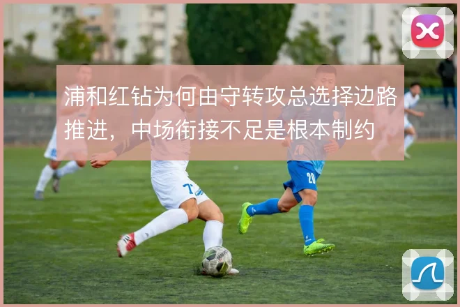 浦和红钻为何由守转攻总选择边路推进,中场衔接不足是根本制约