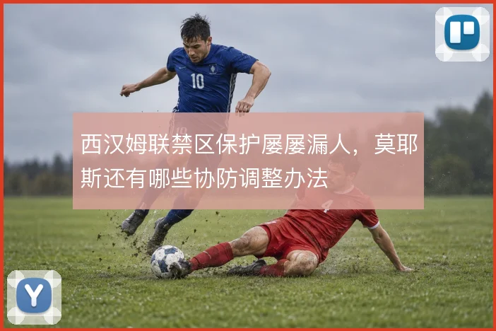 西汉姆联禁区保护屡屡漏人,莫耶斯还有哪些协防调整办法