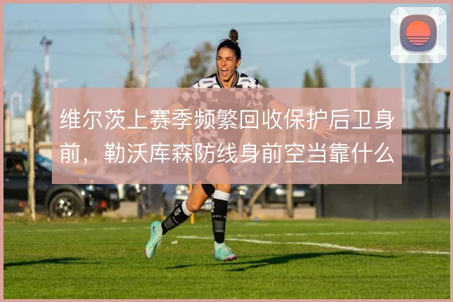 维尔茨上赛季频繁回收保护后卫身前,勒沃库森防线身前空当靠什么补