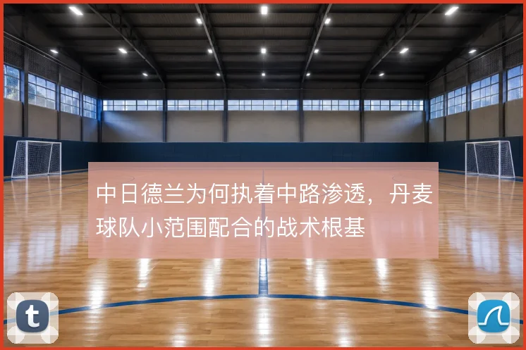 中日德兰为何执着中路渗透，丹麦球队小范围配合的战术根基