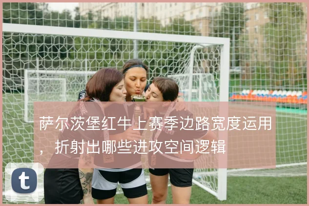 萨尔茨堡红牛上赛季边路宽度运用,折射出哪些进攻空间逻辑
