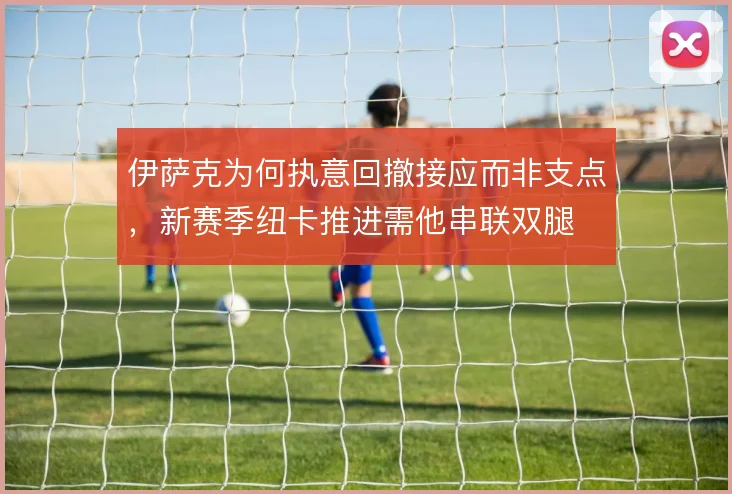 伊萨克为何执意回撤接应而非支点,新赛季纽卡推进需他串联双腿
