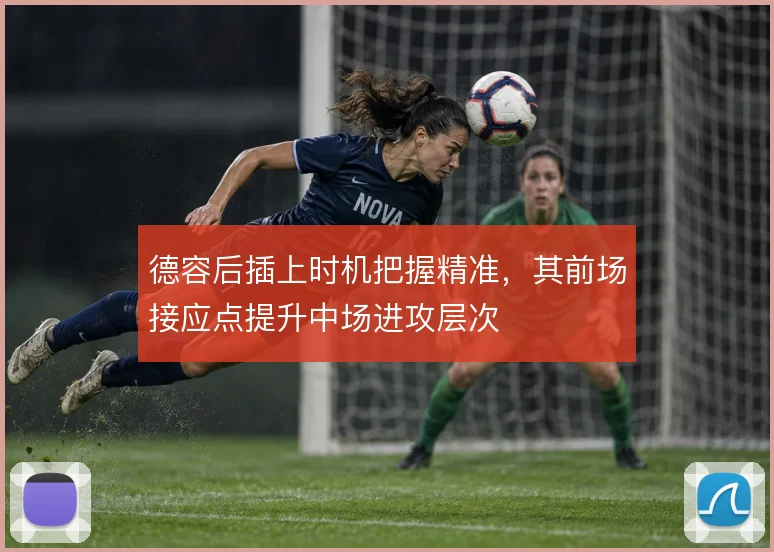 德容后插上时机把握精准,其前场接应点提升中场进攻层次