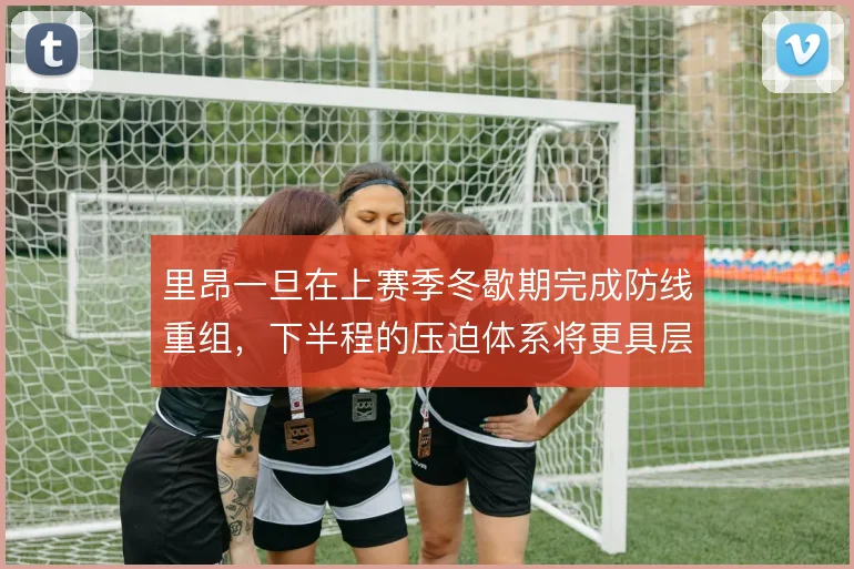 里昂一旦在上赛季冬歇期完成防线重组,下半程的压迫体系将更具层次