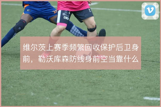 维尔茨上赛季频繁回收保护后卫身前，勒沃库森防线身前空当靠什么补