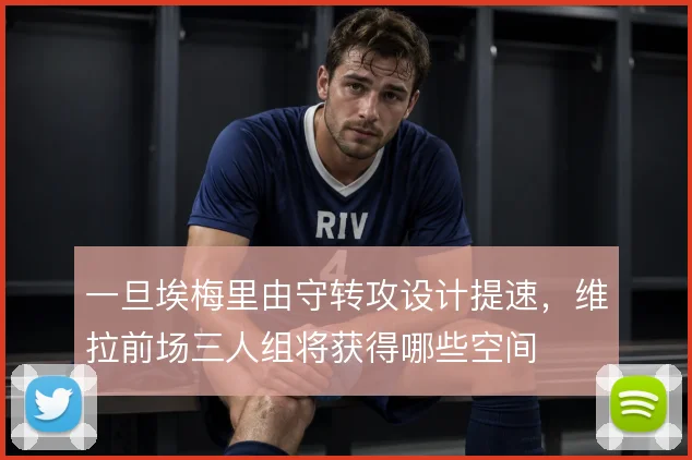 一旦埃梅里由守转攻设计提速，维拉前场三人组将获得哪些空间