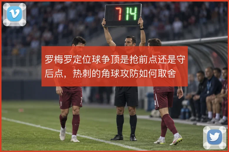 罗梅罗定位球争顶是抢前点还是守后点，热刺的角球攻防如何取舍