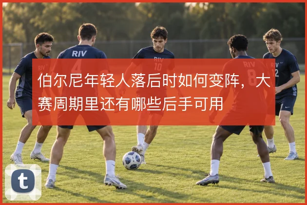 伯尔尼年轻人落后时如何变阵,大赛周期里还有哪些后手可用