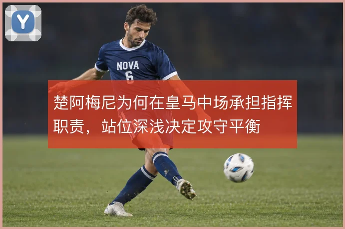 楚阿梅尼为何在皇马中场承担指挥职责,站位深浅决定攻守平衡