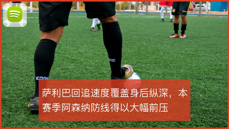 萨利巴回追速度覆盖身后纵深，本赛季阿森纳防线得以大幅前压