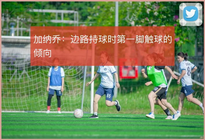 加纳乔：边路持球时第一脚触球的倾向