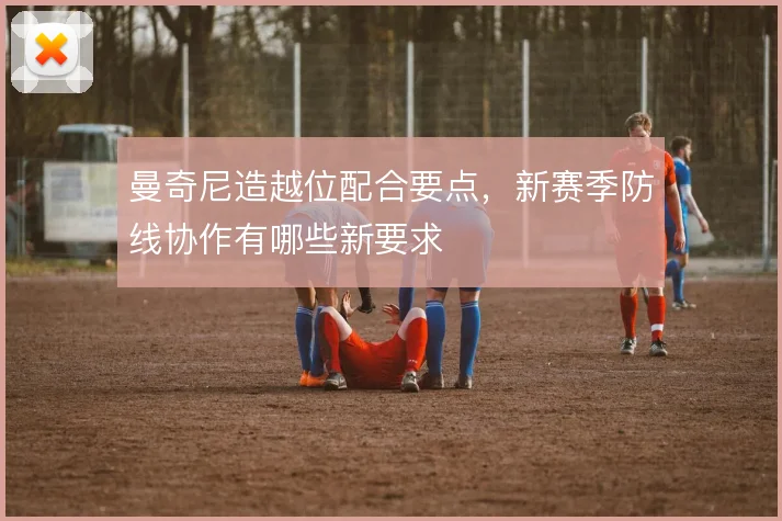 曼奇尼造越位配合要点,新赛季防线协作有哪些新要求