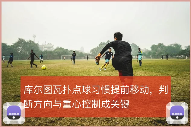 库尔图瓦扑点球习惯提前移动,判断方向与重心控制成关键