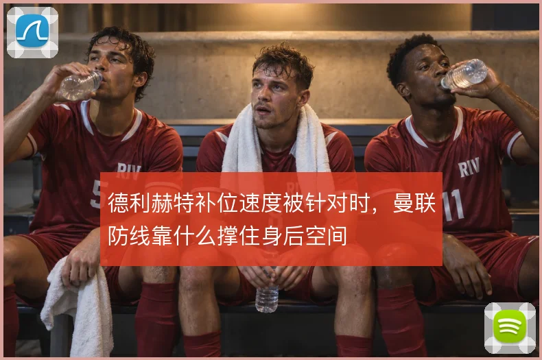 德利赫特补位速度被针对时,曼联防线靠什么撑住身后空间