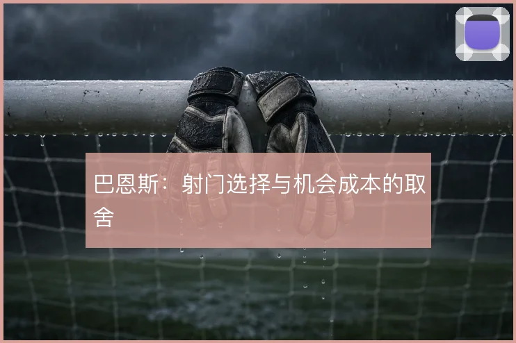 巴恩斯:射门选择与机会成本的取舍