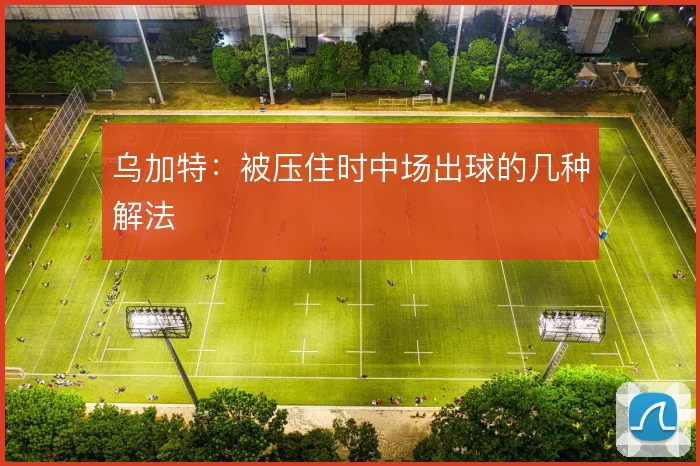 乌加特:被压住时中场出球的几种解法