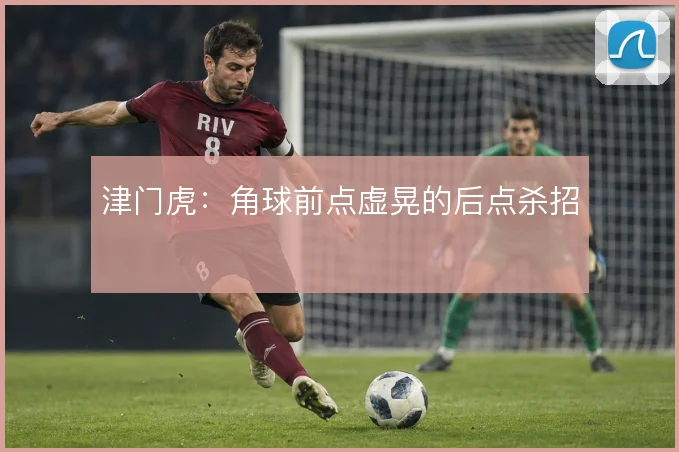 津门虎：角球前点虚晃的后点杀招