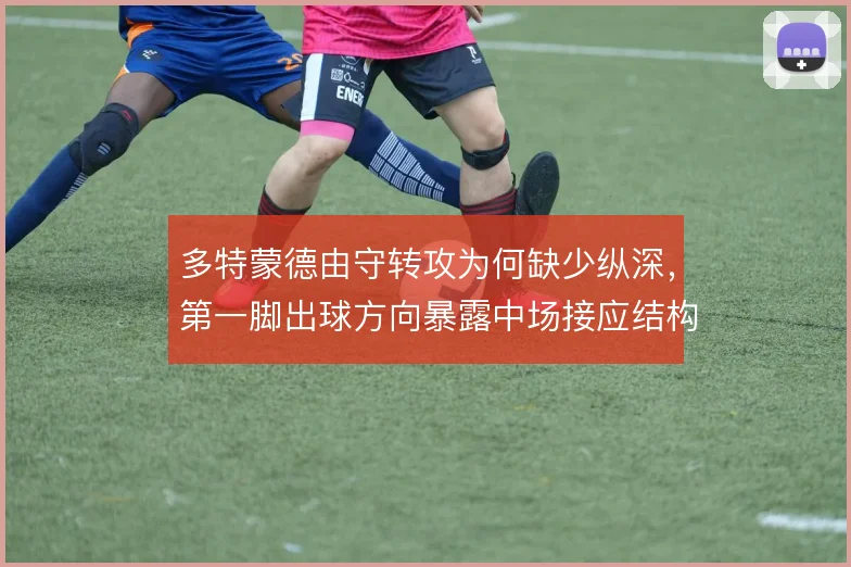 多特蒙德由守转攻为何缺少纵深,第一脚出球方向暴露中场接应结构问题