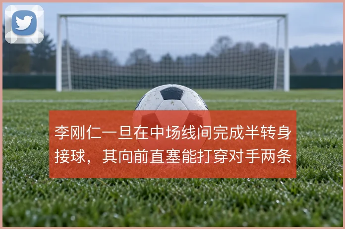 李刚仁一旦在中场线间完成半转身接球,其向前直塞能打穿对手两条防线