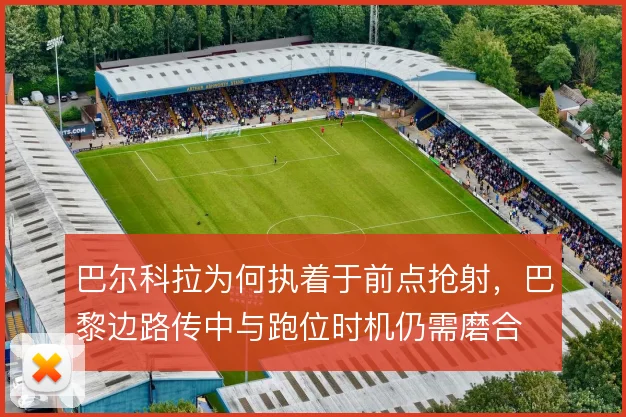 巴尔科拉为何执着于前点抢射,巴黎边路传中与跑位时机仍需磨合