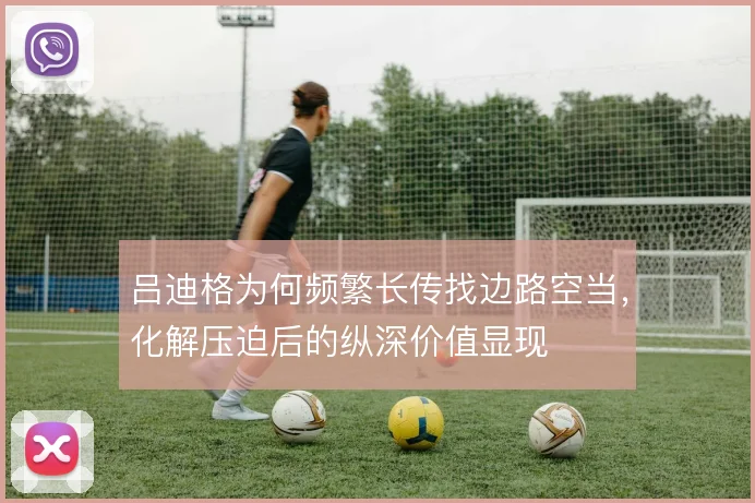 吕迪格为何频繁长传找边路空当，化解压迫后的纵深价值显现
