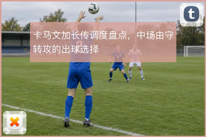 卡马文加长传调度盘点，中场由守转攻的出球选择