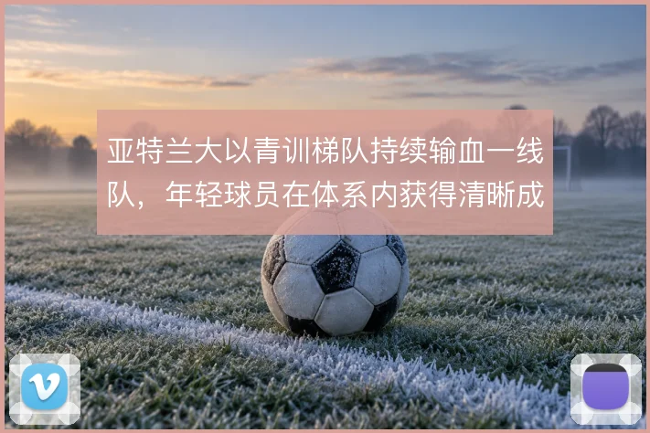 亚特兰大以青训梯队持续输血一线队，年轻球员在体系内获得清晰成长路径