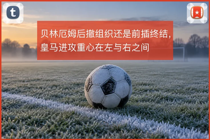 贝林厄姆后撤组织还是前插终结，皇马进攻重心在左与右之间