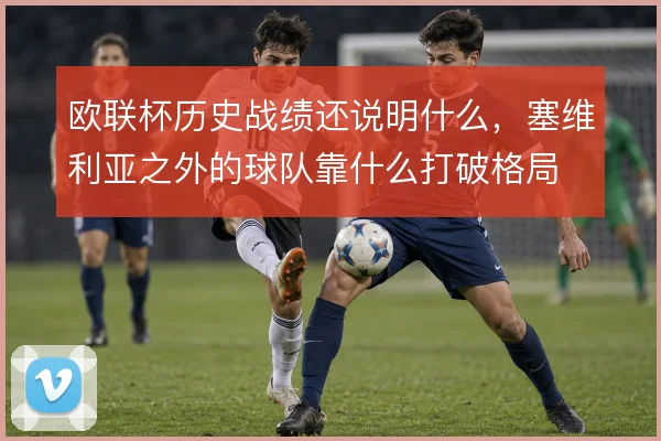欧联杯历史战绩还说明什么,塞维利亚之外的球队靠什么打破格局