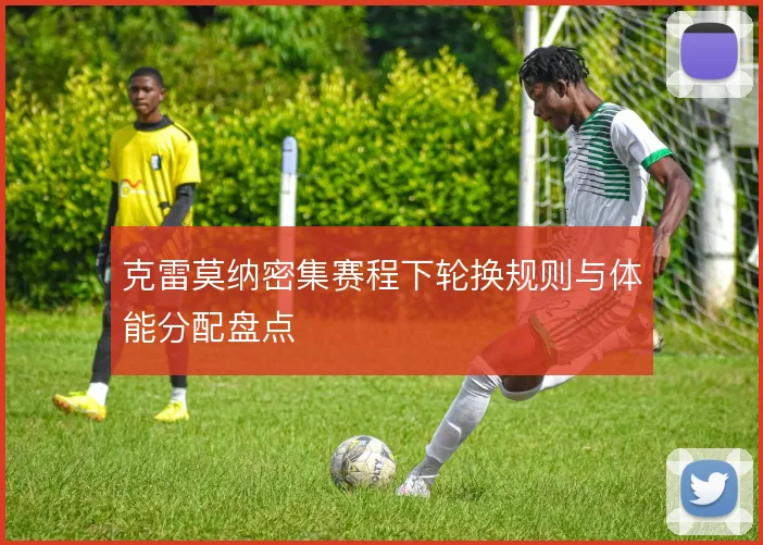 克雷莫纳密集赛程下轮换规则与体能分配盘点