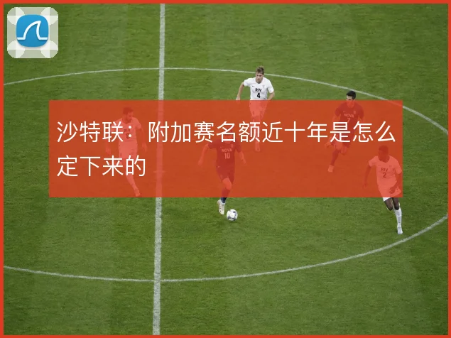 沙特联:附加赛名额近十年是怎么定下来的