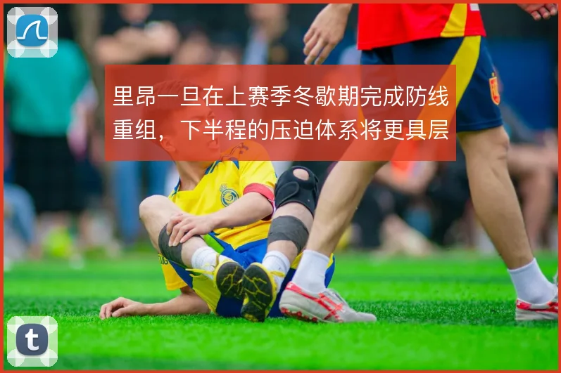 里昂一旦在上赛季冬歇期完成防线重组,下半程的压迫体系将更具层次