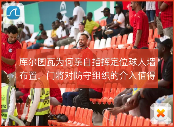库尔图瓦为何亲自指挥定位球人墙布置,门将对防守组织的介入值得关注