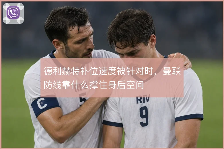 德利赫特补位速度被针对时,曼联防线靠什么撑住身后空间
