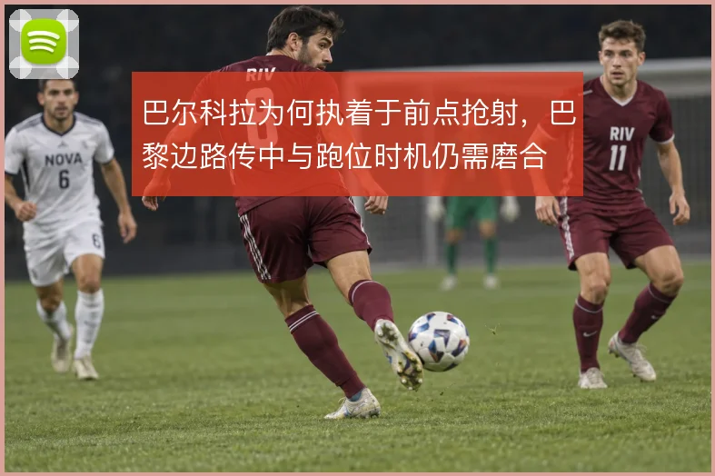 巴尔科拉为何执着于前点抢射，巴黎边路传中与跑位时机仍需磨合